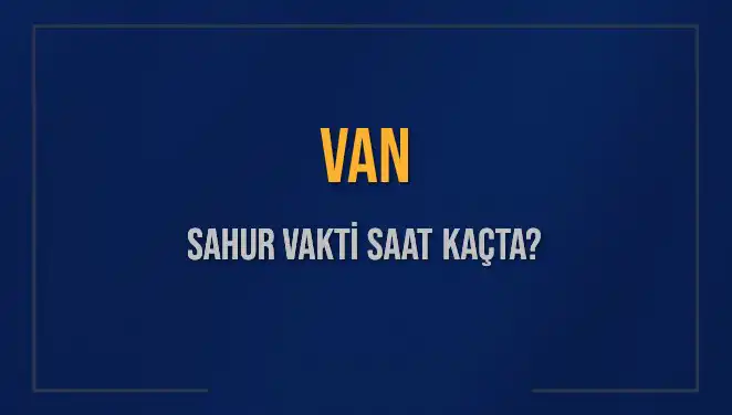 Van’da Sahur Vakti Ne Zaman? 10 Mart 2025 Tarihli İmsak Saatleri