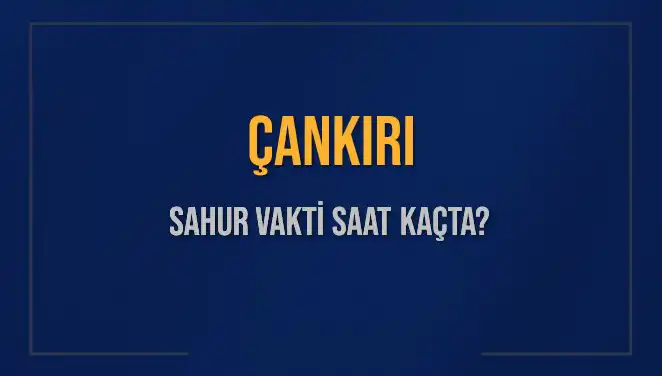 Çankırı'da Sahur Vakti: 2025 İmsak Saatleri Neler?
